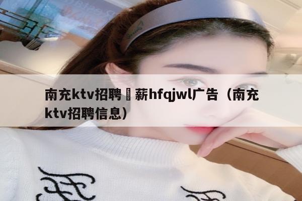 南充ktv招聘溦薪hfqjwl广告（南充ktv招聘信息）