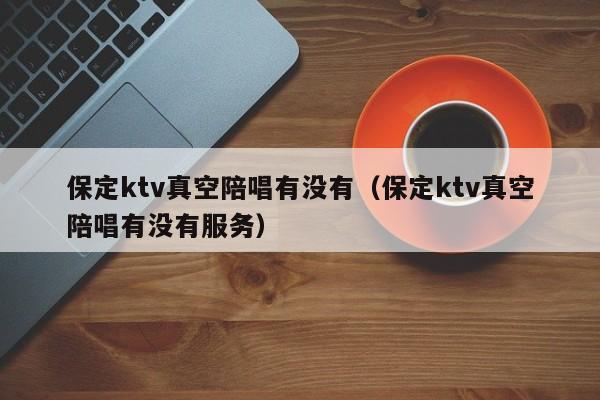 保定ktv真空陪唱有没有（保定ktv真空陪唱有没有服务）