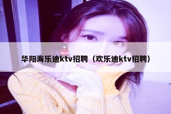 华阳海乐迪ktv招聘（欢乐迪ktv招聘）