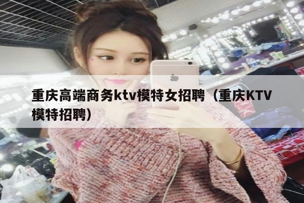 重庆高端商务ktv模特女招聘（重庆KTV模特招聘）