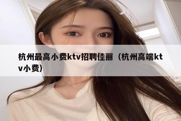 杭州最高小费ktv招聘佳丽（杭州高端ktv小费）