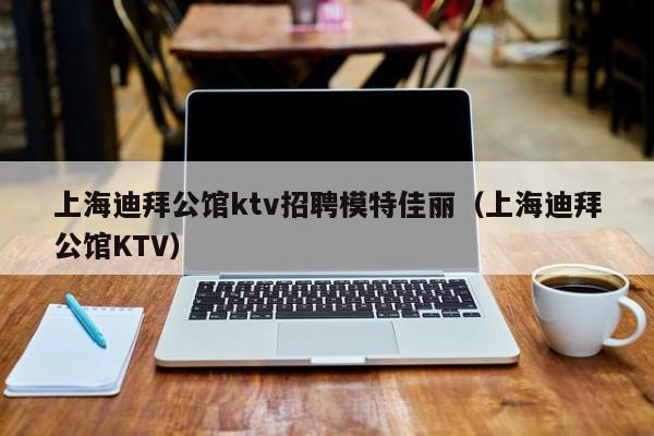 上海迪拜公馆ktv招聘模特佳丽（上海迪拜公馆KTV）