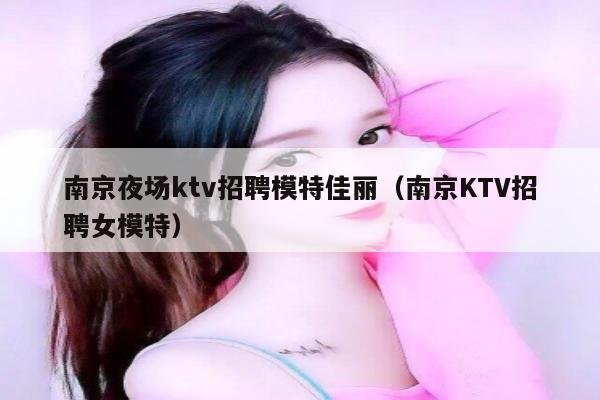 南京夜场ktv招聘模特佳丽（南京KTV招聘女模特）