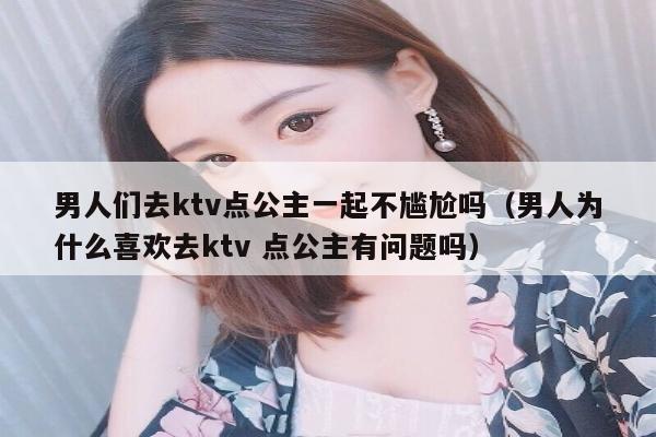 男人们去ktv点公主一起不尴尬吗（男人为什么喜欢去ktv 点公主有问题吗）