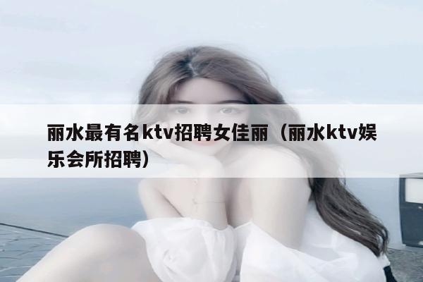 丽水最有名ktv招聘女佳丽（丽水ktv娱乐会所招聘）