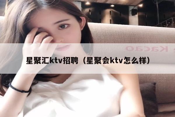 星聚汇ktv招聘（星聚会ktv怎么样）