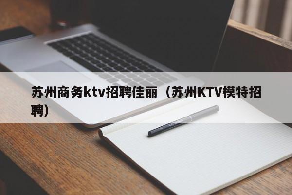 苏州商务ktv招聘佳丽（苏州KTV模特招聘）