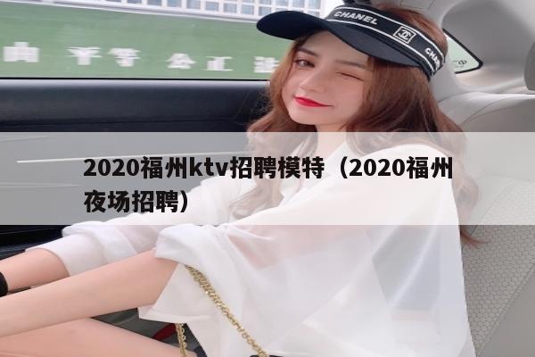 2020福州ktv招聘模特（2020福州夜场招聘）