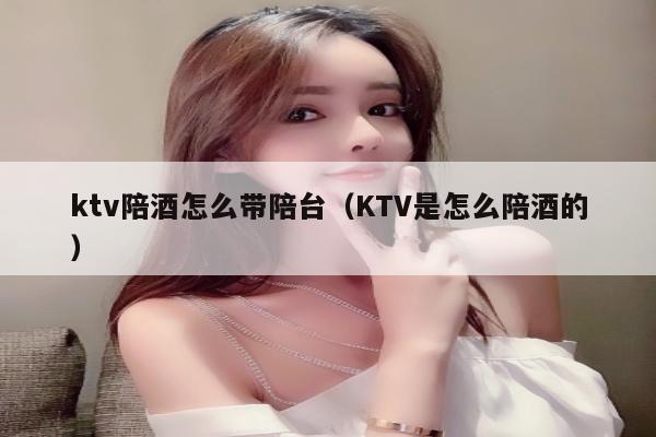 ktv陪酒怎么带陪台（KTV是怎么陪酒的）