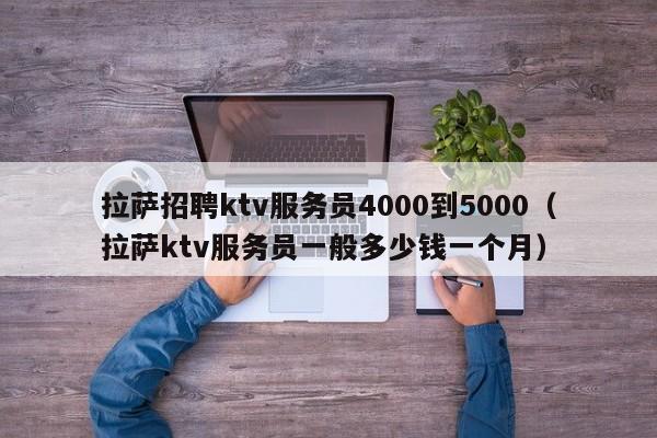 拉萨招聘ktv服务员4000到5000（拉萨ktv服务员一般多少钱一个月）