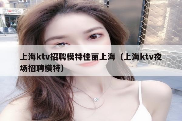 上海ktv招聘模特佳丽上海（上海ktv夜场招聘模特）