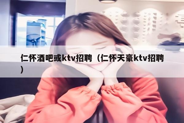 仁怀酒吧或ktv招聘（仁怀天豪ktv招聘）