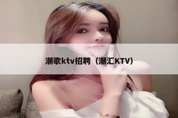 潮歌ktv招聘（潮汇KTV）