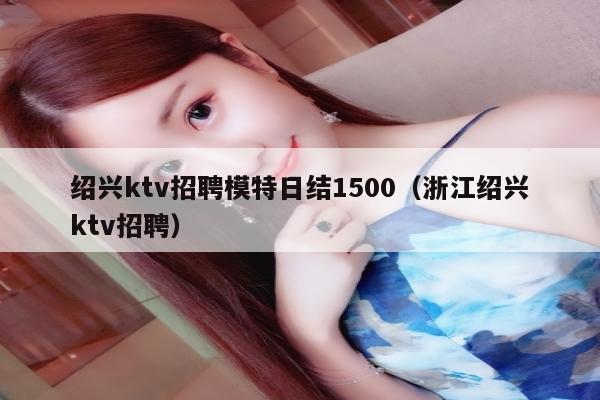 绍兴ktv招聘模特日结1500（浙江绍兴ktv招聘）