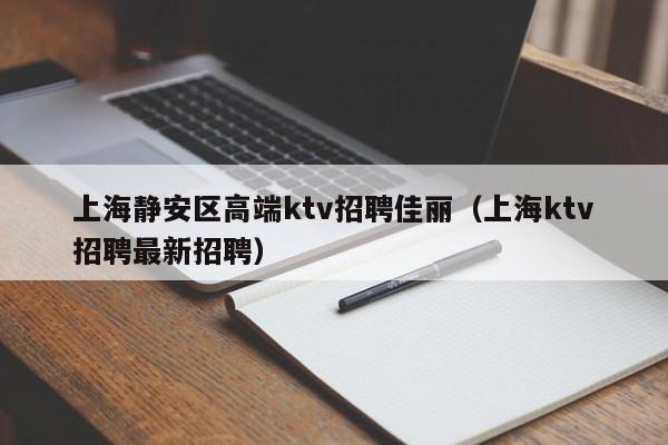 上海静安区高端ktv招聘佳丽（上海ktv招聘最新招聘）