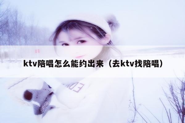 ktv陪唱怎么能约出来（去ktv找陪唱）