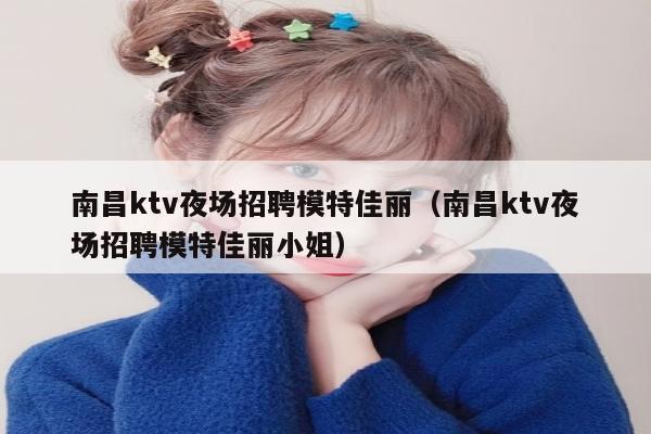 南昌ktv夜场招聘模特佳丽（南昌ktv夜场招聘模特佳丽小姐）