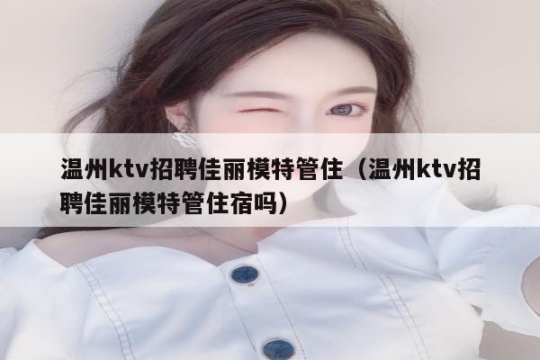 温州ktv招聘佳丽模特管住（温州ktv招聘佳丽模特管住宿吗）