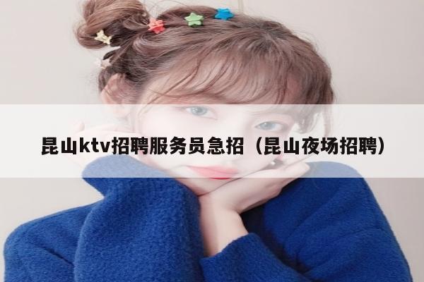 昆山ktv招聘服务员急招（昆山夜场招聘）