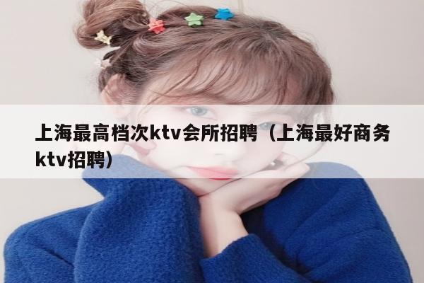 上海最高档次ktv会所招聘（上海最好商务ktv招聘）