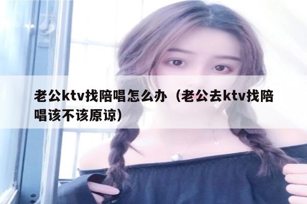 老公ktv找陪唱怎么办（老公去ktv找陪唱该不该原谅）