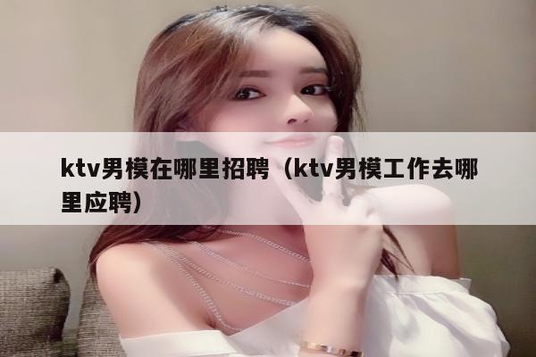 ktv男模在哪里招聘（ktv男模工作去哪里应聘）