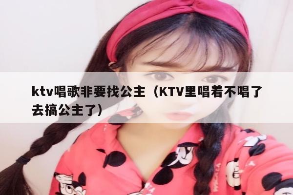 ktv唱歌非要找公主（KTV里唱着不唱了去搞公主了）