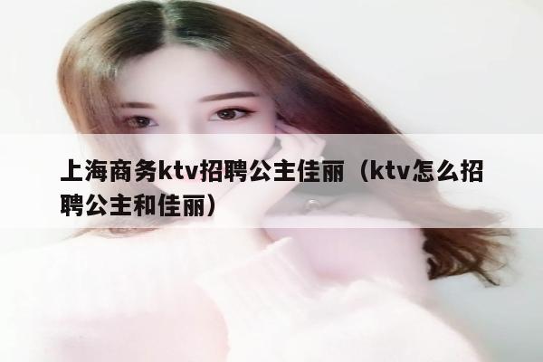 上海商务ktv招聘公主佳丽（ktv怎么招聘公主和佳丽）