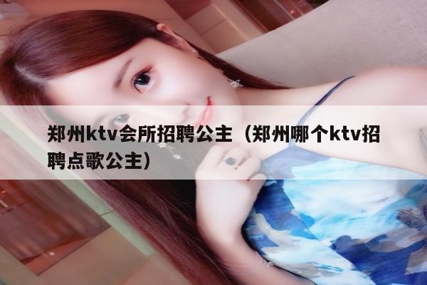 郑州ktv会所招聘公主（郑州哪个ktv招聘点歌公主）