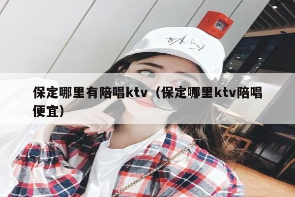 保定哪里有陪唱ktv（保定哪里ktv陪唱便宜）