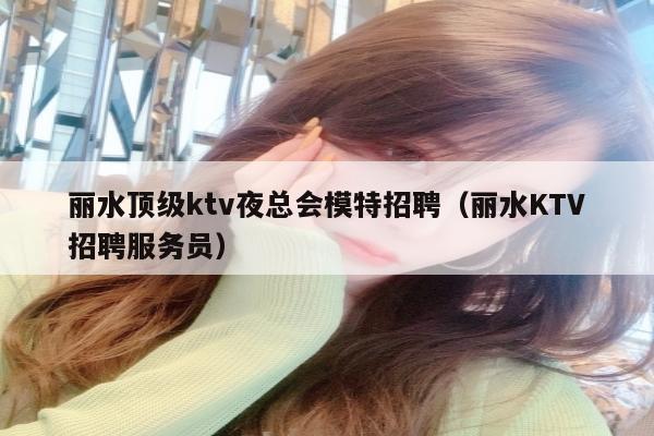 丽水顶级ktv夜总会模特招聘（丽水KTV招聘服务员）