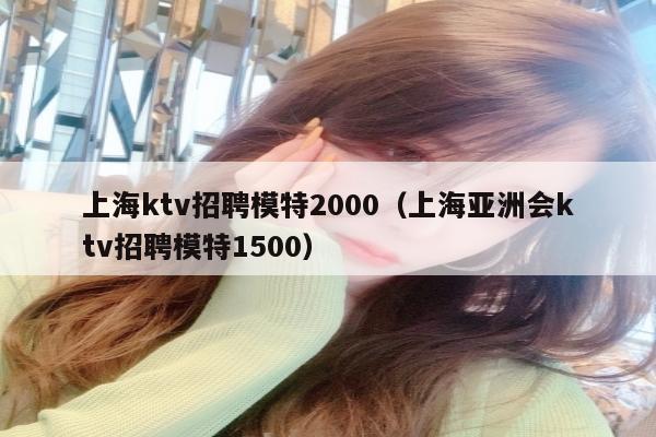 上海ktv招聘模特2000（上海亚洲会ktv招聘模特1500）