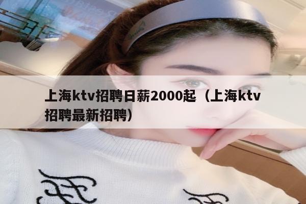 上海ktv招聘日薪2000起（上海ktv招聘最新招聘）