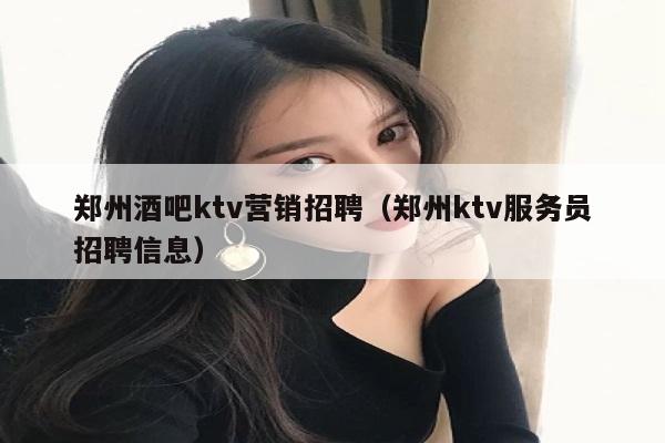 郑州酒吧ktv营销招聘（郑州ktv服务员招聘信息）