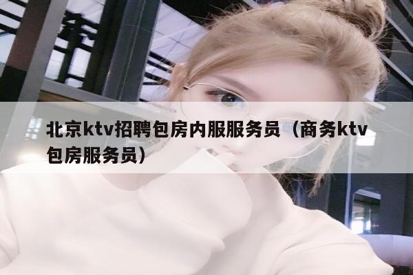 北京ktv招聘包房内服服务员（商务ktv包房服务员）