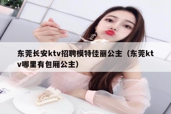 东莞长安ktv招聘模特佳丽公主（东莞ktv哪里有包厢公主）