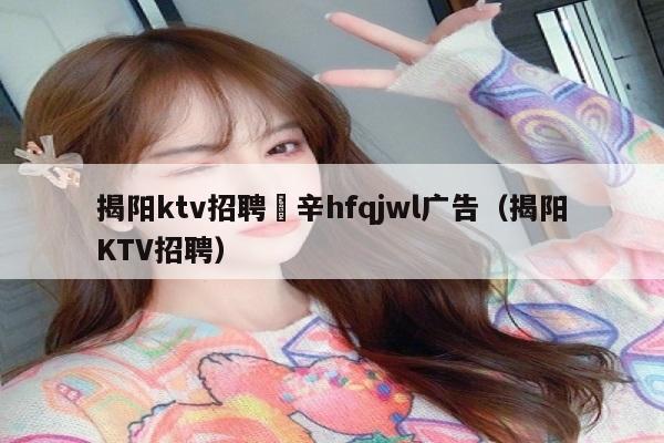 揭阳ktv招聘溦辛hfqjwl广告（揭阳KTV招聘）