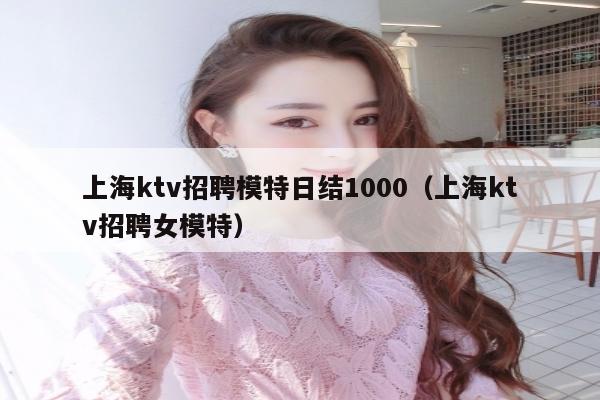 上海ktv招聘模特日结1000（上海ktv招聘女模特）