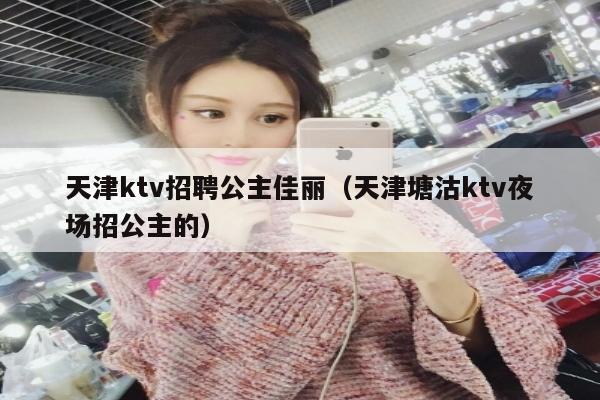 天津ktv招聘公主佳丽（天津塘沽ktv夜场招公主的）