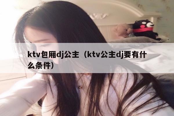 ktv包厢dj公主（ktv公主dj要有什么条件）