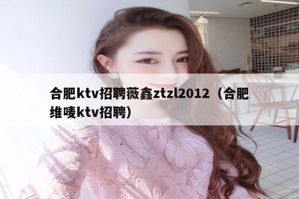 合肥ktv招聘薇鑫ztzl2012（合肥维唛ktv招聘）