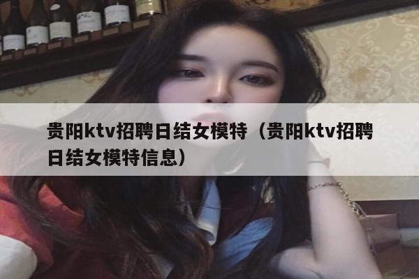 贵阳ktv招聘日结女模特（贵阳ktv招聘日结女模特信息）