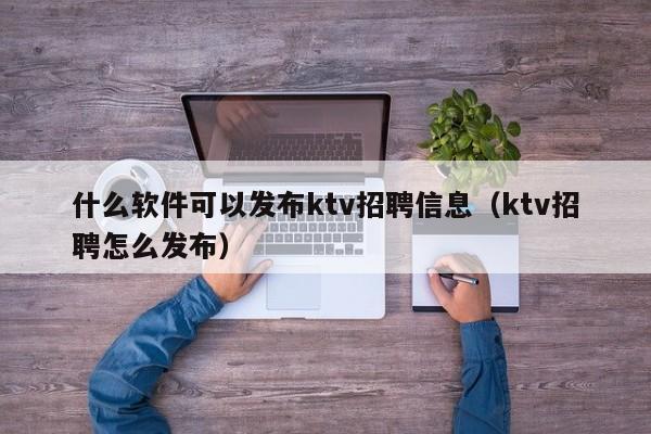 什么软件可以发布ktv招聘信息（ktv招聘怎么发布）