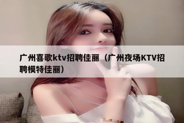 广州喜歌ktv招聘佳丽（广州夜场KTV招聘模特佳丽）