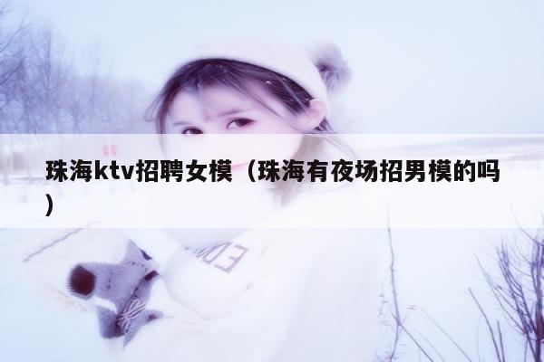 珠海ktv招聘女模（珠海有夜场招男模的吗）