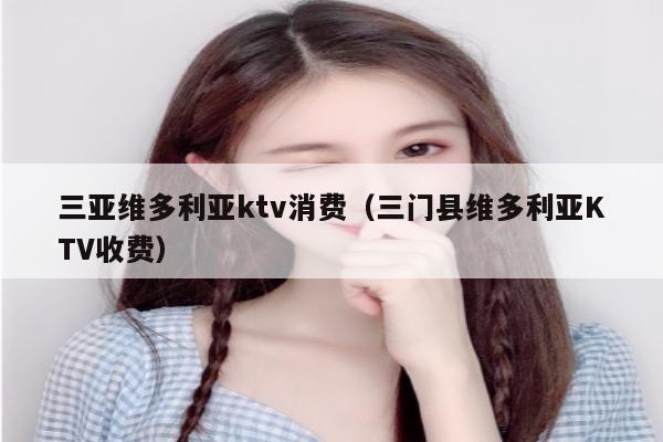 三亚维多利亚ktv消费（三门县维多利亚KTV收费）