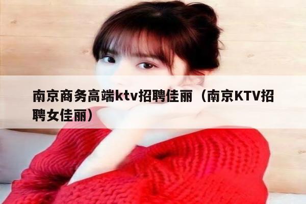 南京商务高端ktv招聘佳丽（南京KTV招聘女佳丽）