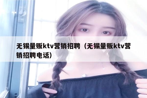 无锡量贩ktv营销招聘（无锡量贩ktv营销招聘电话）