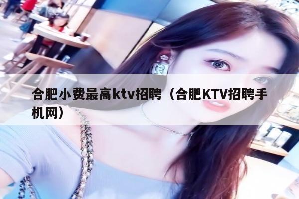 合肥小费最高ktv招聘（合肥KTV招聘手机网）