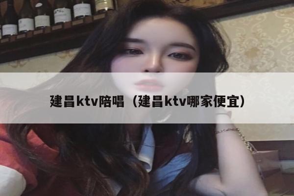 建昌ktv陪唱（建昌ktv哪家便宜）